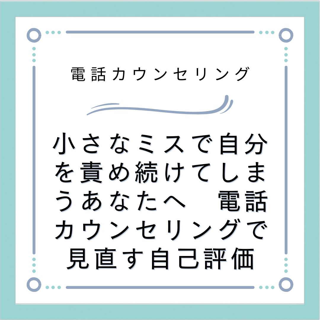 小さなミスで自分を責め続けてしまうあなたへ　電話カウンセリングで見直す自己評価